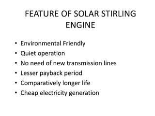 FEATURE OF SOLAR STIRLING
ENGINE
• Environmental Friendly
• Quiet operation
• No need of new transmission lines
• Lesser payback period
• Comparatively longer life
• Cheap electricity generation
 