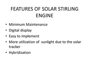FEATURES OF SOLAR STIRLING
ENGINE
• Minimum Maintenance
• Digital display
• Easy to implement
• More utilization of sunlight due to the solar
tracker
• Hybridization
 