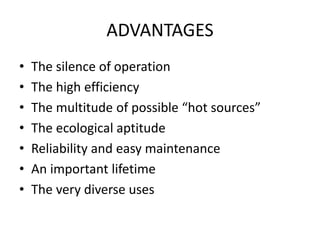ADVANTAGES
• The silence of operation
• The high efficiency
• The multitude of possible “hot sources”
• The ecological aptitude
• Reliability and easy maintenance
• An important lifetime
• The very diverse uses
 