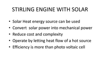 STIRLING ENGINE WITH SOLAR
• Solar Heat energy source can be used
• Convert solar power into mechanical power
• Reduce cost and complexity
• Operate by letting heat flow of a hot source
• Efficiency is more than photo voltaic cell
 