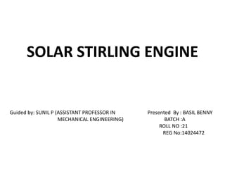 SOLAR STIRLING ENGINE
Guided by: SUNIL P (ASSISTANT PROFESSOR IN
MECHANICAL ENGINEERING)
Presented By : BASIL BENNY
BATCH :A
ROLL NO :21
REG No:14024472
 