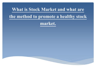 What is Stock Market and what are
the method to promote a healthy stock
market.
 