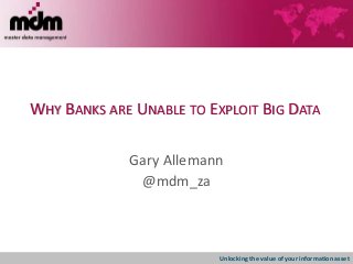 Unlocking the value of your information asset
WHY BANKS ARE UNABLE TO EXPLOIT BIG DATA
Gary Allemann
@mdm_za
 