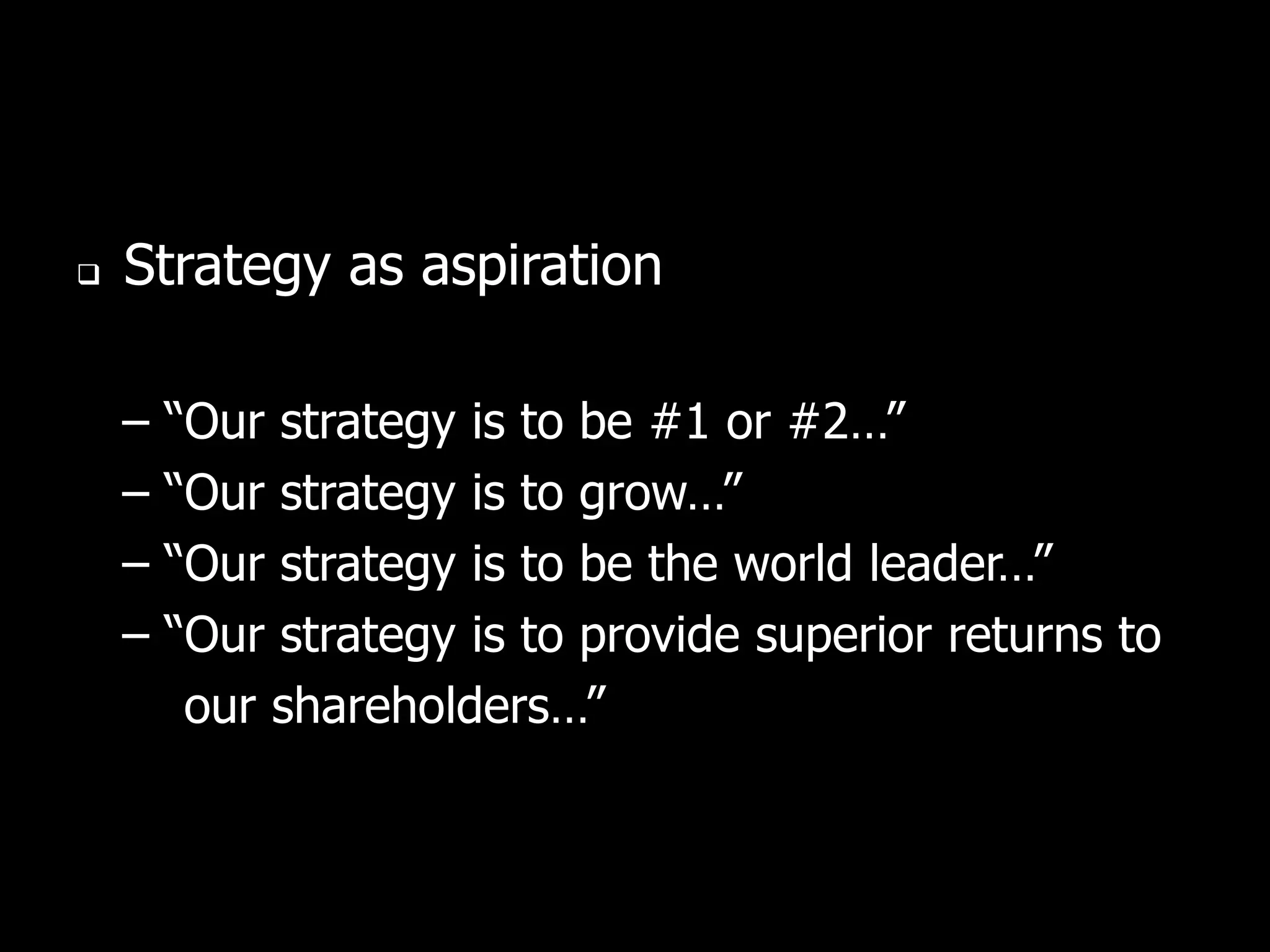    Strategy as aspiration

    –   “Our strategy is to be #1 or #2…”
    –   “Our strategy is to grow…”
    –   “Our strategy is to be the world leader…”
    –   “Our strategy is to provide superior returns to
         our shareholders…”
 