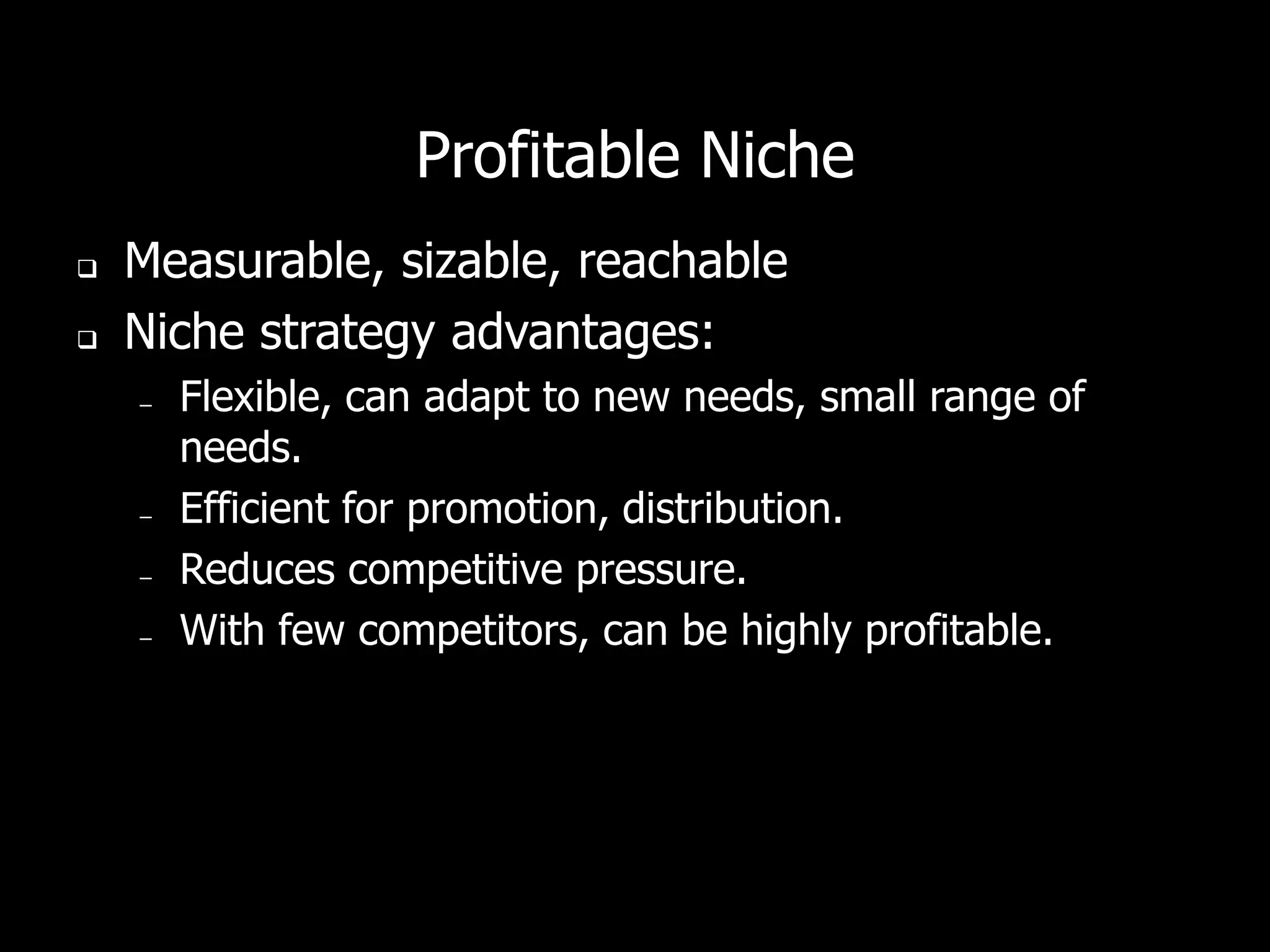 Profitable Niche
   Measurable, sizable, reachable
   Niche strategy advantages:
    –   Flexible, can adapt to new needs, small range of
        needs.
    –   Efficient for promotion, distribution.
    –   Reduces competitive pressure.
    –   With few competitors, can be highly profitable.
 