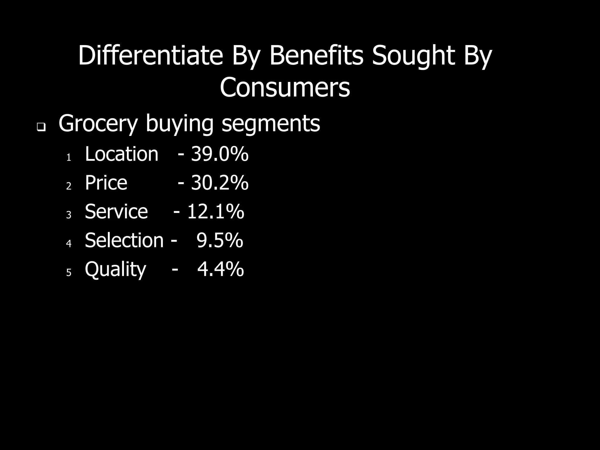 Differentiate By Benefits Sought By
                     Consumers
   Grocery buying segments
    1   Location     - 39.0%
    2   Price        - 30.2%
    3   Service     - 12.1%
    4   Selection   - 9.5%
    5   Quality     - 4.4%
 