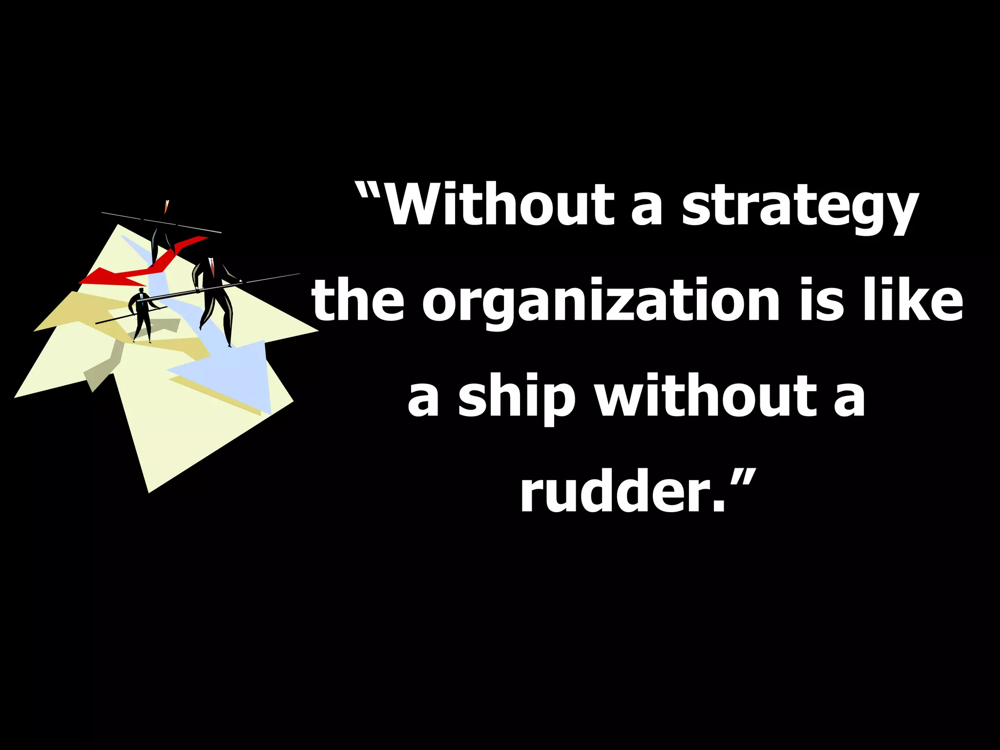 “Without a strategy
the organization is like
   a ship without a
       rudder.”
 