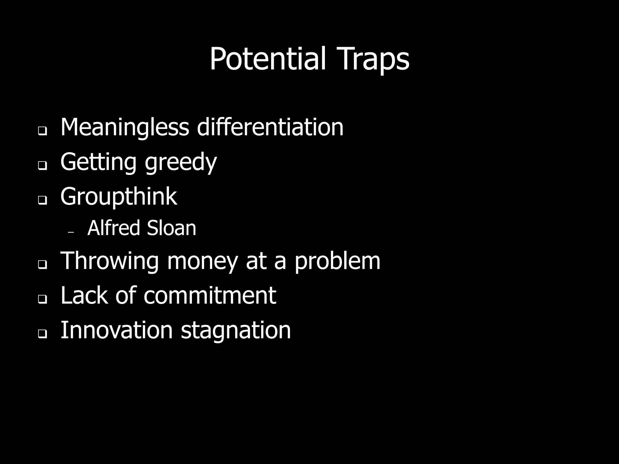 Potential Traps

   Meaningless differentiation
   Getting greedy
   Groupthink
    –   Alfred Sloan
   Throwing money at a problem
   Lack of commitment
   Innovation stagnation
 