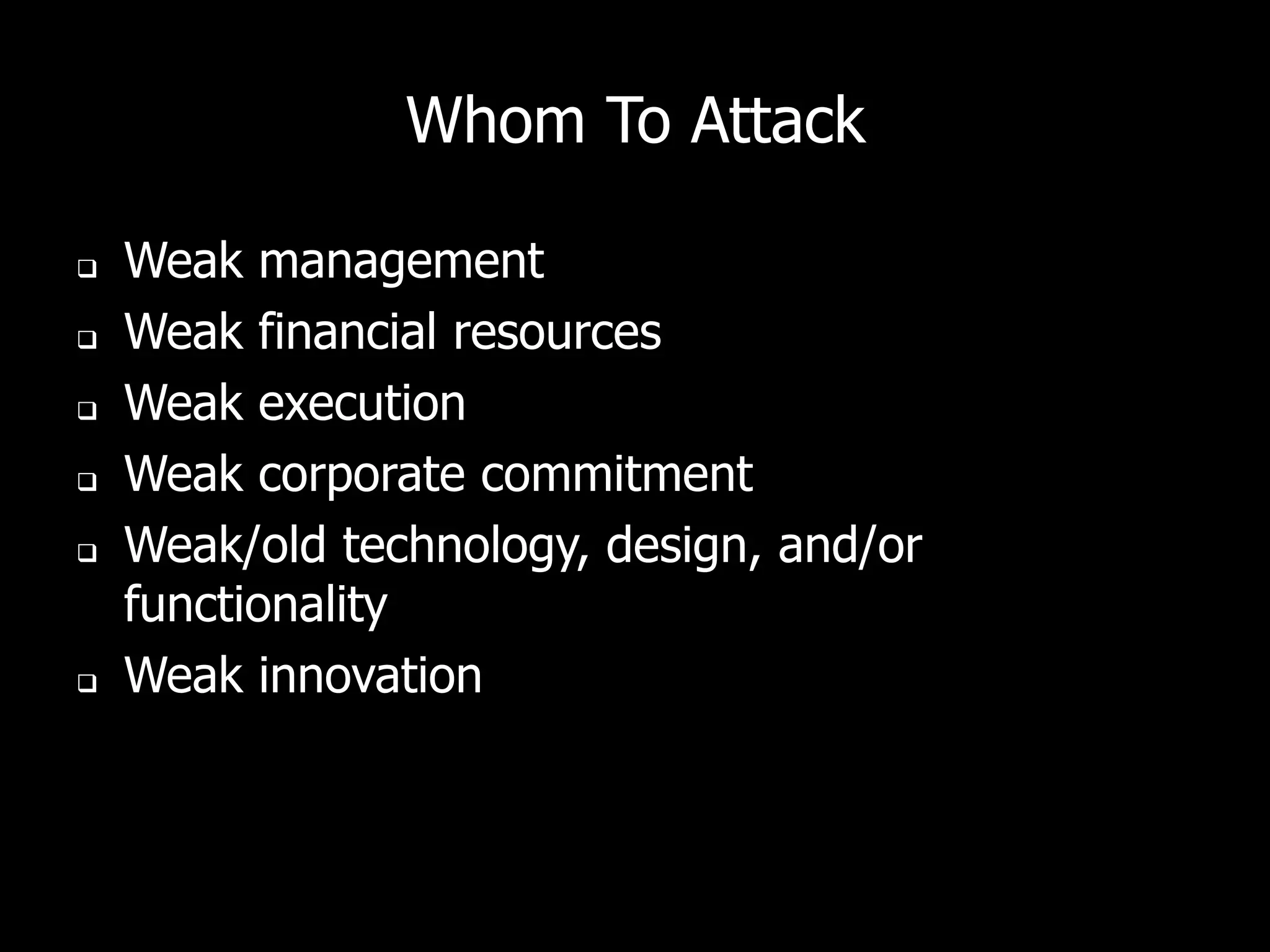 Whom To Attack

   Weak management
   Weak financial resources
   Weak execution
   Weak corporate commitment
   Weak/old technology, design, and/or
    functionality
   Weak innovation
 