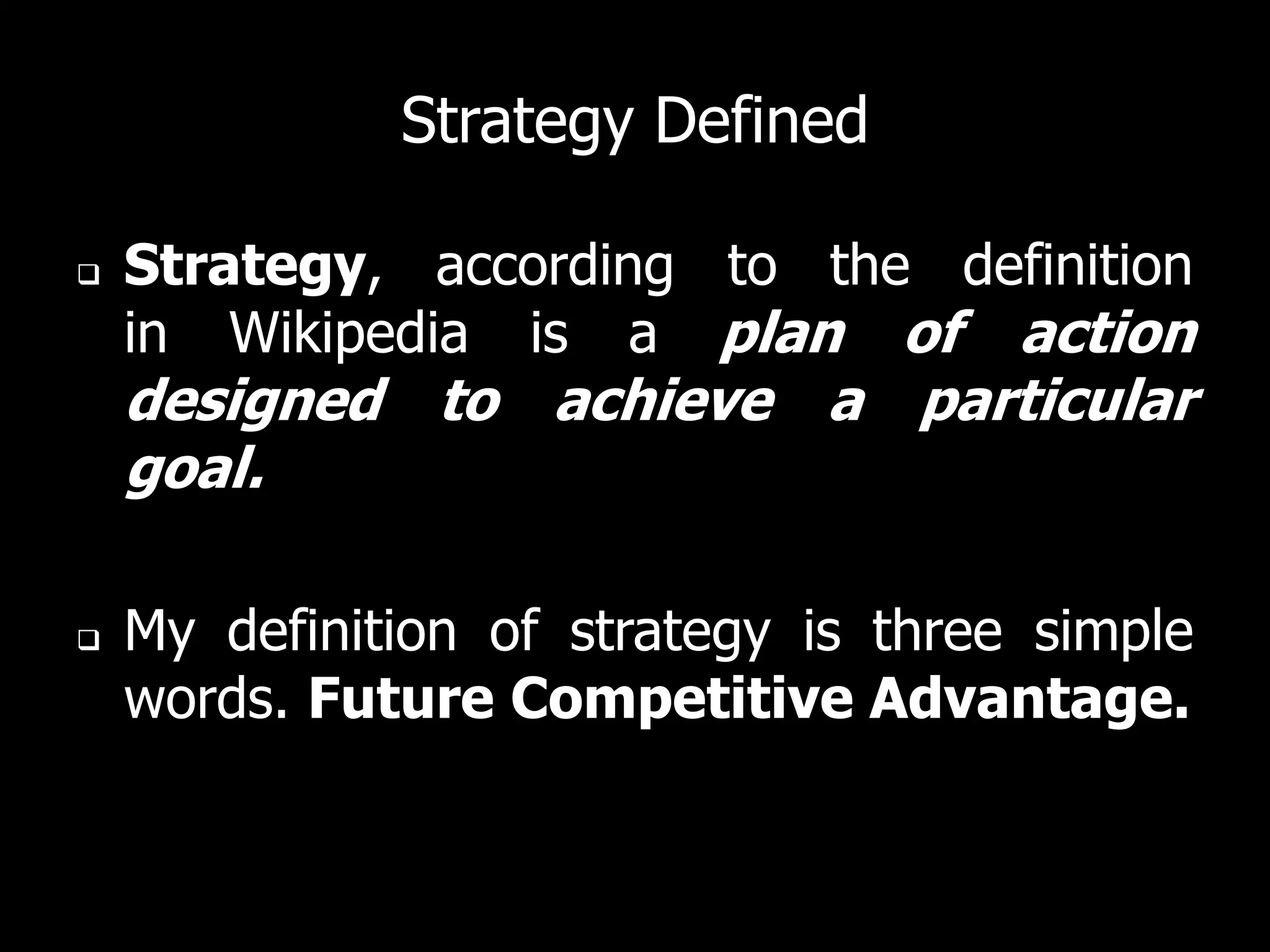 Strategy Defined

   Strategy, according to the definition
    in Wikipedia is a plan of action
    designed to achieve a particular
    goal.

   My definition of strategy is three simple
    words. Future Competitive Advantage.
 