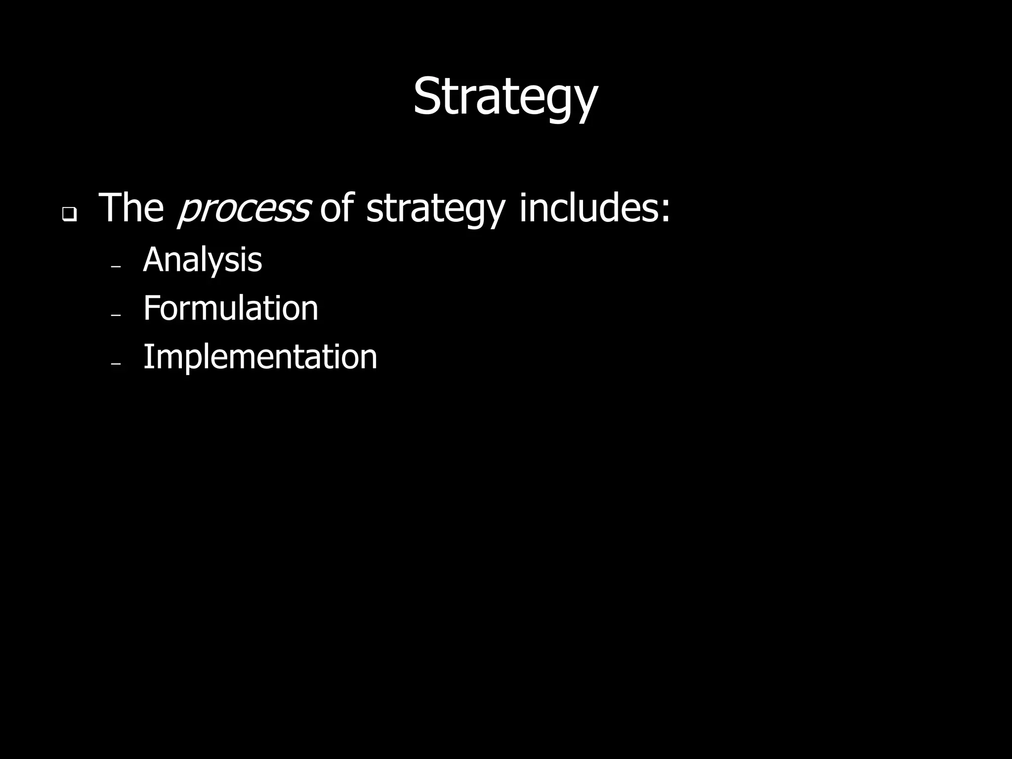 Strategy

   The process of strategy includes:
    –   Analysis
    –   Formulation
    –   Implementation
 