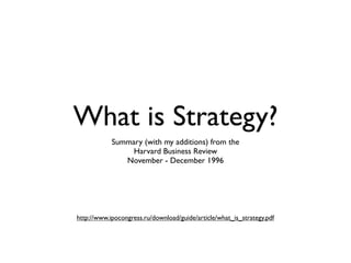 What is Strategy?
            Summary (with my additions) from the
                 Harvard Business Review
               November - December 1996




http://www.ipocongress.ru/download/guide/article/what_is_strategy.pdf
 