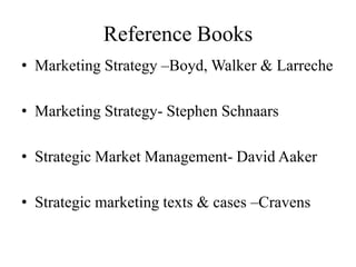 Reference Books
• Marketing Strategy –Boyd, Walker & Larreche

• Marketing Strategy- Stephen Schnaars

• Strategic Market Management- David Aaker

• Strategic marketing texts & cases –Cravens
 