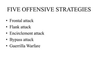 FIVE OFFENSIVE STRATEGIES
•   Frontal attack
•   Flank attack
•   Encirclement attack
•   Bypass attack
•   Guerrilla Warfare
 
