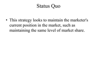 Status Quo

• This strategy looks to maintain the marketer's
  current position in the market, such as
  maintaining the same level of market share.
 