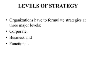 LEVELS OF STRATEGY

• Organizations have to formulate strategies at
  three major levels:
• Corporate,
• Business and
• Functional.
 
