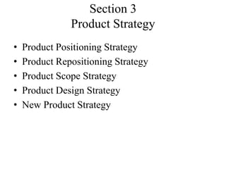 Section 3
               Product Strategy
•   Product Positioning Strategy
•   Product Repositioning Strategy
•   Product Scope Strategy
•   Product Design Strategy
•   New Product Strategy
 