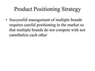 Product Positioning Strategy
• Successful management of multiple brands
  requires careful positioning in the market so
  that multiple brands do not compete with nor
  cannibalize each other
 