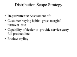 Distribution Scope Strategy

• Requirements: Assessment of :
• Customer buying habits gross margin/
  turnover rate
• Capability of dealer to provide service carry
  full product line
• Product styling
 