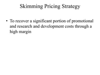 Skimming Pricing Strategy

• To recover a significant portion of promotional
  and research and development costs through a
  high margin
 