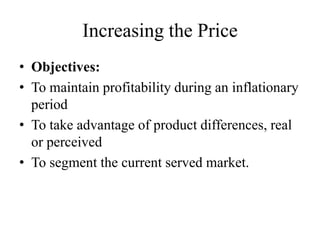 Increasing the Price
• Objectives:
• To maintain profitability during an inflationary
  period
• To take advantage of product differences, real
  or perceived
• To segment the current served market.
 
