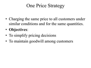 One Price Strategy

• Charging the same price to all customers under
  similar conditions and for the same quantities.
• Objectives:
• To simplify pricing decisions
• To maintain goodwill among customers
 