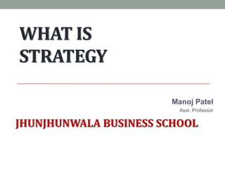 WHAT IS
STRATEGY
Manoj Patel
Asst. Professor
JHUNJHUNWALA BUSINESS SCHOOL
 