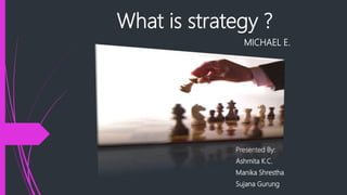 What is strategy ?
MICHAEL E.
Presented By:
Ashmita K.C.
Manika Shrestha
Sujana Gurung
 