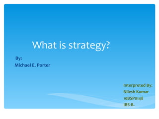 What is strategy?   By:  Michael E. Porter Interpreted By: Nilesh Kumar 10BSP0148 IBS-B. 