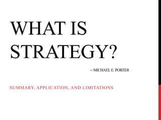 WHAT IS
STRATEGY?
-- MICHAELE. PORTER
SUMMARY, APPLICATION, AND LIMITATIONS
 