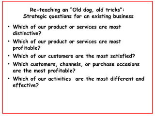 Re-teaching an “Old dog, old tricks”:  Strategic questions for an existing business <ul><li>Which of our product or servic...