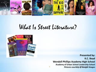 What Is Street Literature?


                                        Presented by:
                                            K.C. Boyd
                 Wendell Phillips Academy High School
                   Academy of Urban School Leadership School
             1            Pictures courtesy of Google Images
                                        K.C. Boyd, 11-29-11
 