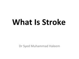 What Is Stroke
Dr Syed Muhammad Haleem
 