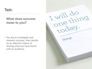 Task:

 What does success
 mean to you?



• You are to investigate and
  research success, then decide
  on an eﬀective means of
  sharing what you have found
  with an audience.
 