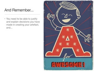 And Remember...

• You need to be able to justify
  and explain decisions you have
  made in creating your artefact,
  and...
 