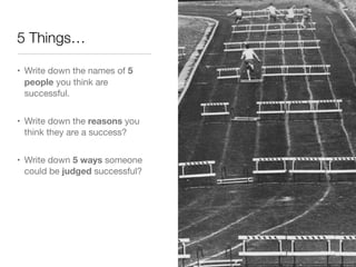 5 Things…

• Write down the names of 5
  people you think are
  successful. 


• Write down the reasons you
  think they are a success?


• Write down 5 ways someone
  could be judged successful?
 