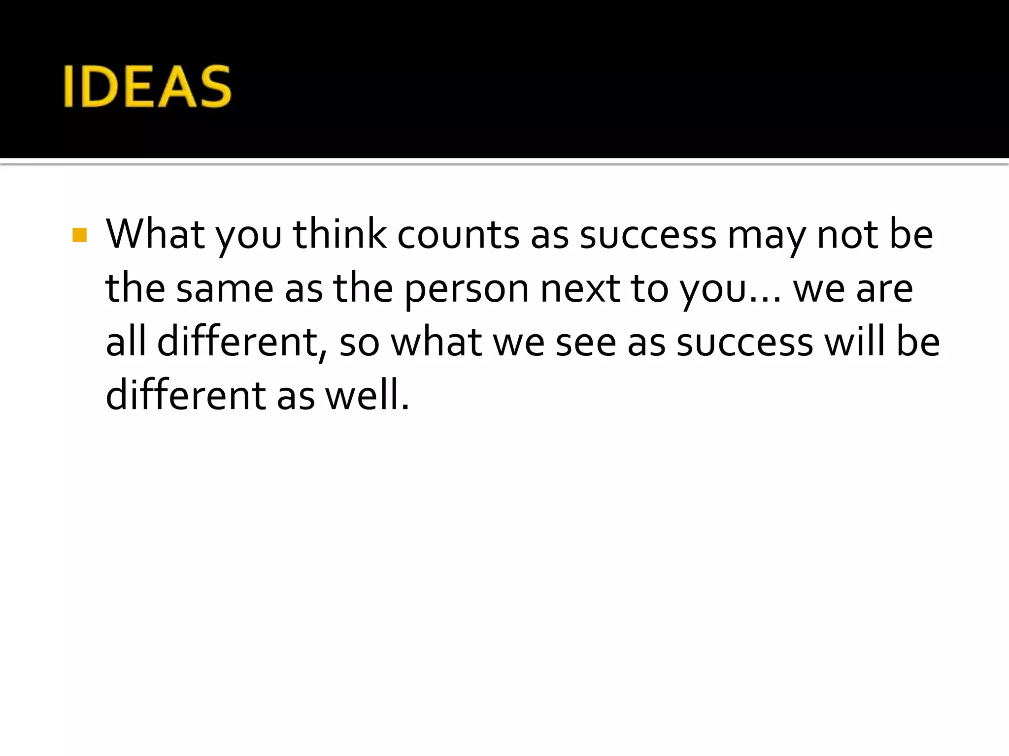    What you think counts as success may not be
    the same as the person next to you… we are
    all different, so what we see as success will be
    different as well.
 