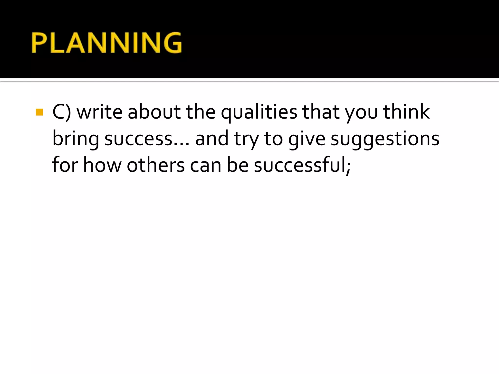    C) write about the qualities that you think
    bring success... and try to give suggestions
    for how others can be successful;
 