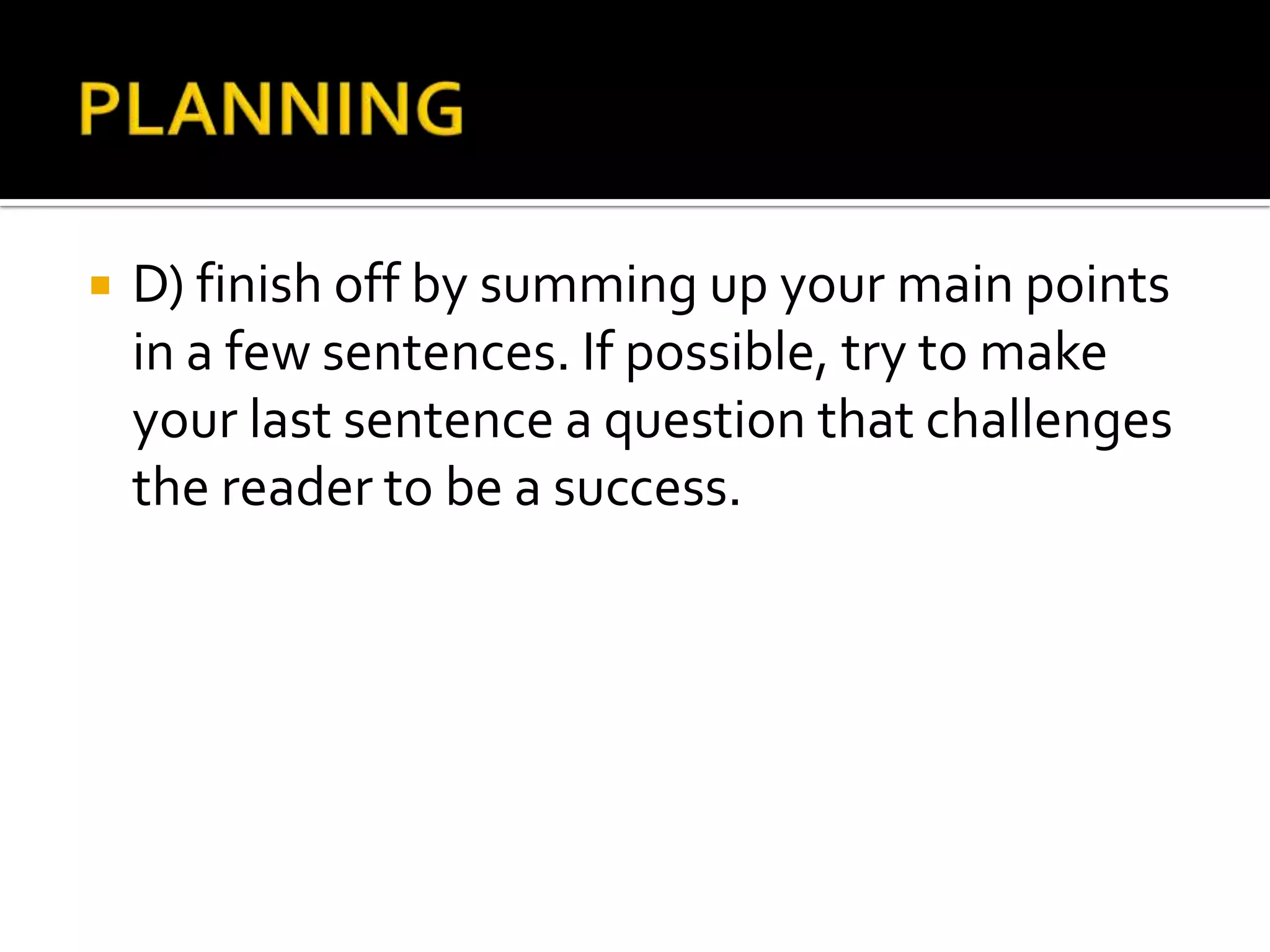    D) finish off by summing up your main points
    in a few sentences. If possible, try to make
    your last sentence a question that challenges
    the reader to be a success.
 