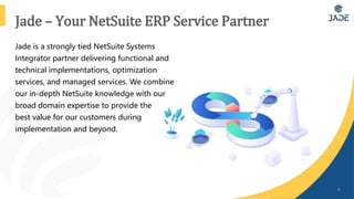Jade – Your NetSuite ERP Service Partner
6
Jade is a strongly tied NetSuite Systems
Integrator partner delivering function...