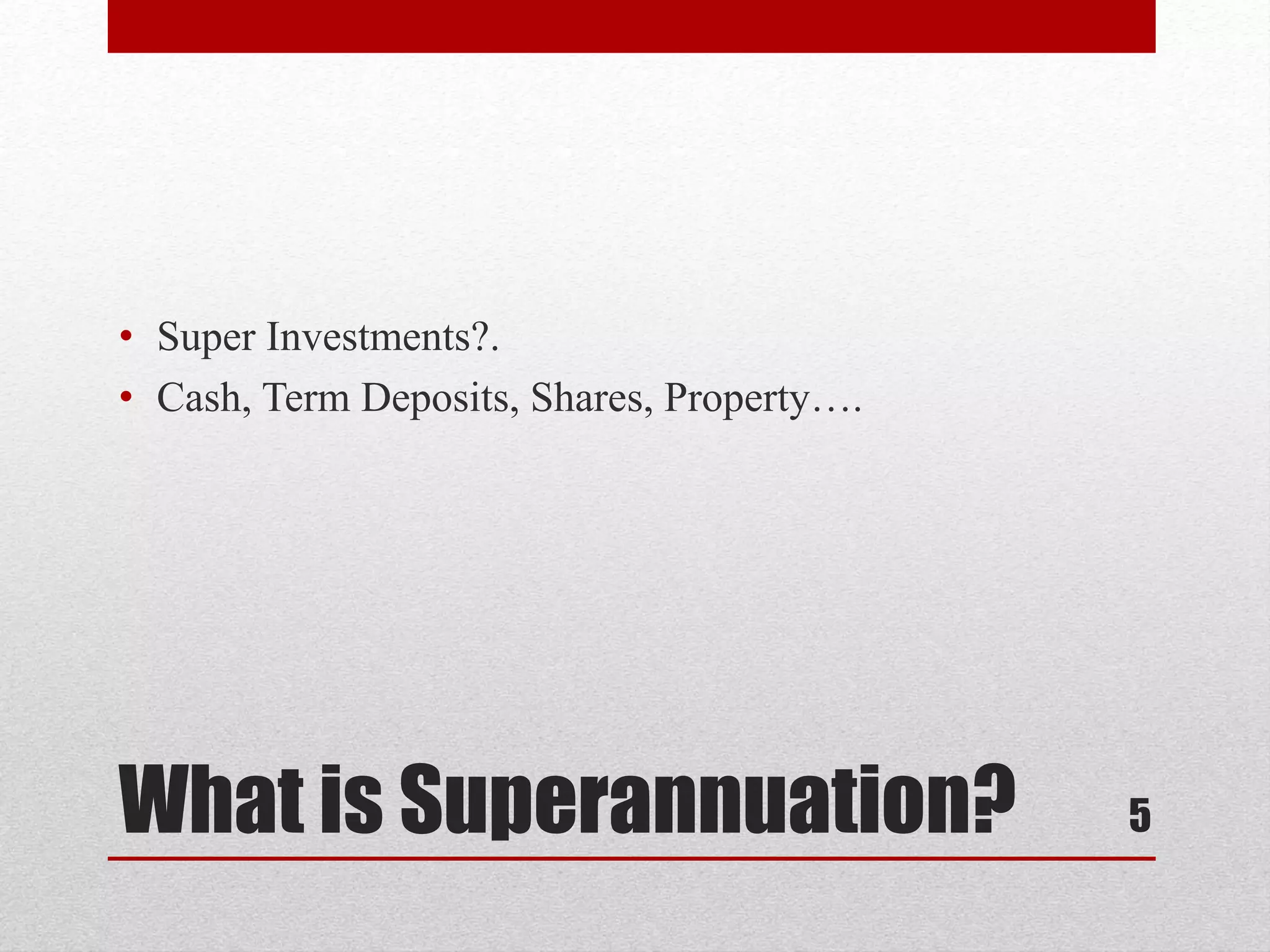 What is Superannuation?
• Super Investments?.
• Cash, Term Deposits, Shares, Property….
5
 