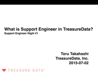 Toru Takahashi
TreasureData, Inc.
2015-07-02
What is Support Engineer in TreasureData?
Support Engineer Night #1
®
T R E A S U R E D A T A
 