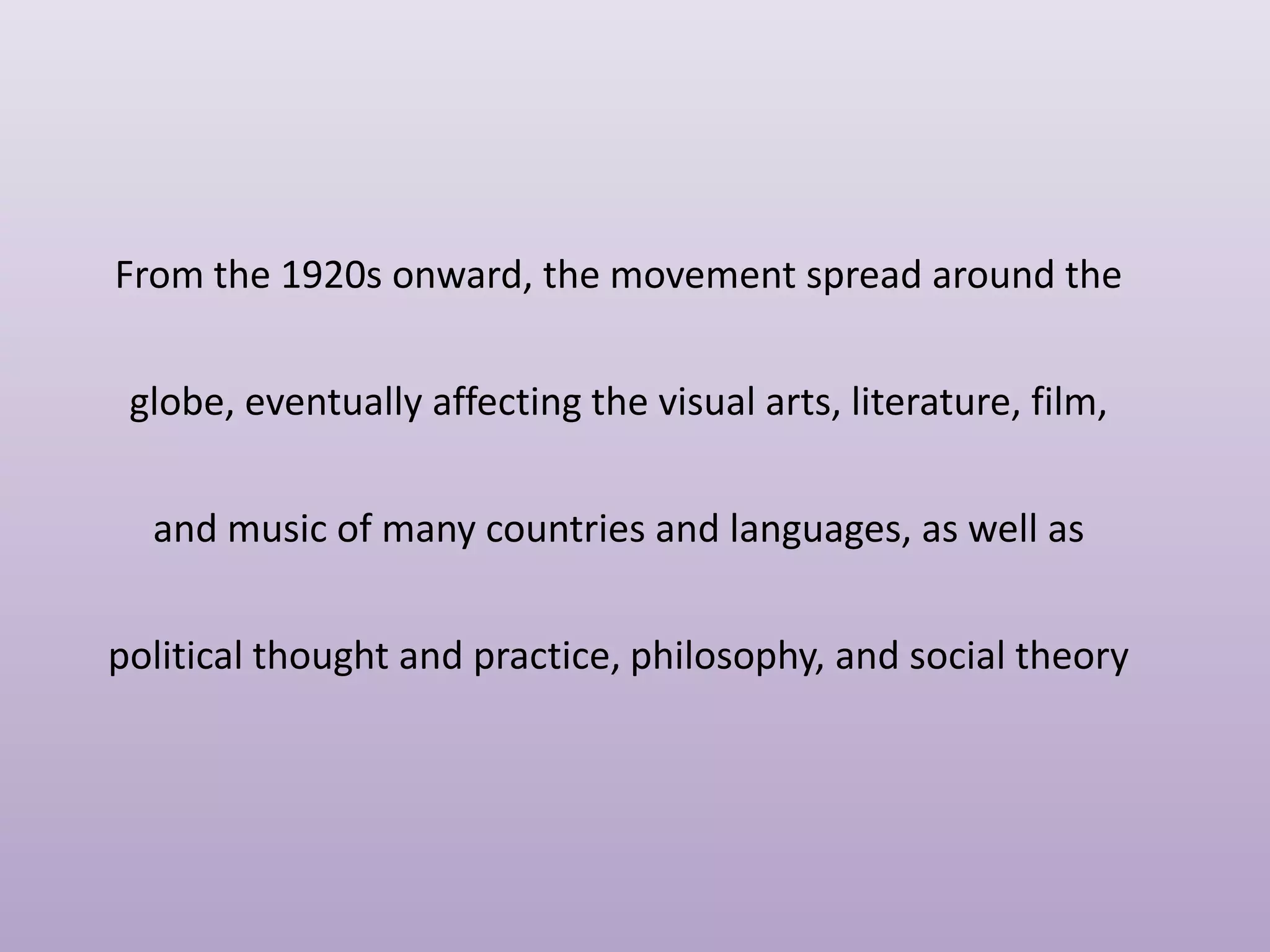From the 1920s onward, the movement spread around the

globe, eventually affecting the visual arts, literature, film,
and music of many countries and languages, as well as
political thought and practice, philosophy, and social theory

 