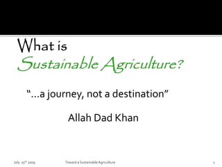 “…a journey, not a destination”
Allah Dad Khan
July 25th 2009 Toward a SustainableAgriculture 1
 