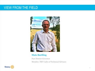 16
VIEW FROM THE FIELD
Mats Bartling
Past District Governor
Member, TRF Cadre of Technical Advisors
 