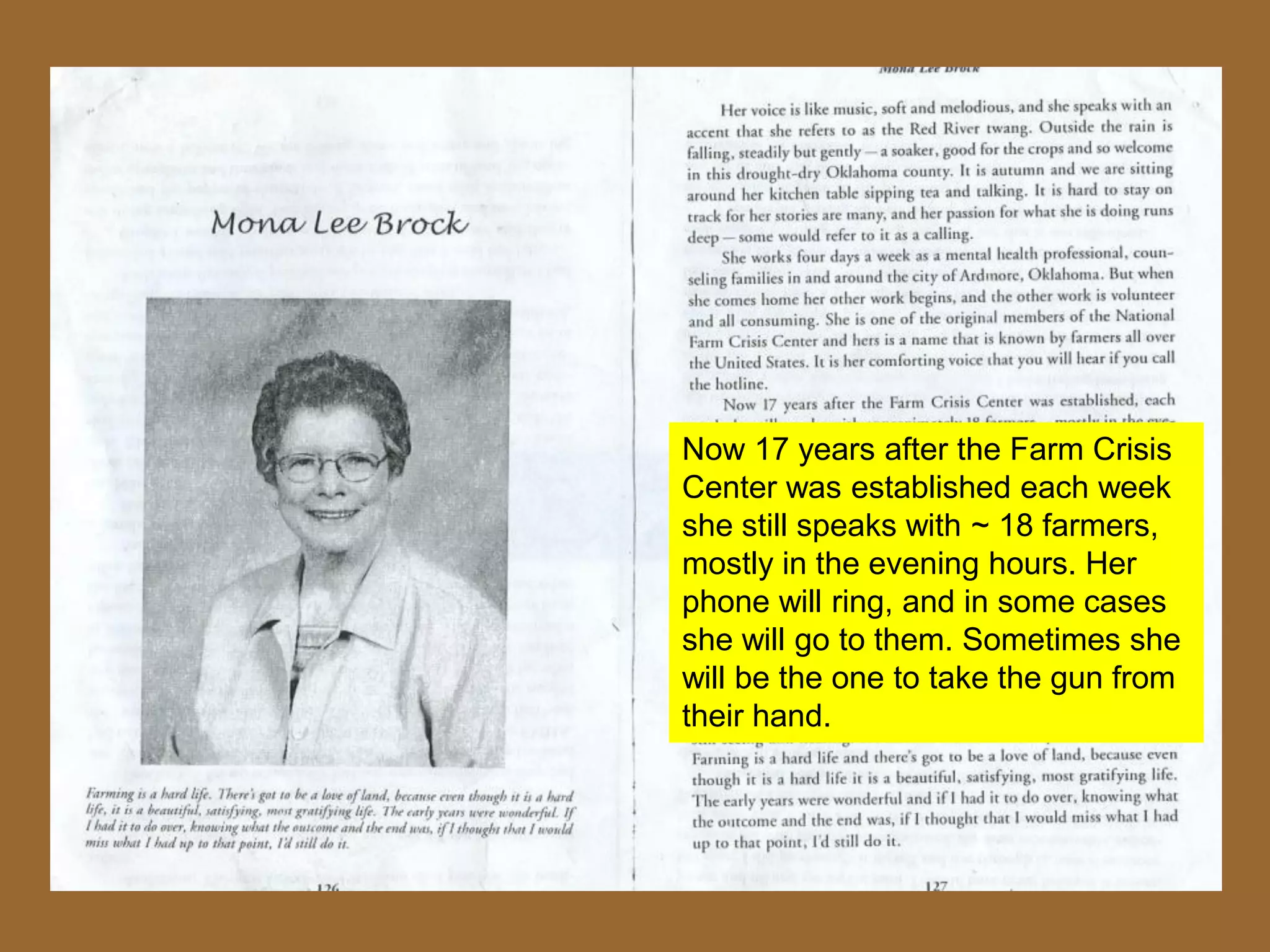 Now 17 years after the Farm Crisis
Center was established each week
she still speaks with ~ 18 farmers,
mostly in the evening hours. Her
phone will ring, and in some cases
she will go to them. Sometimes she
will be the one to take the gun from
their hand.
 