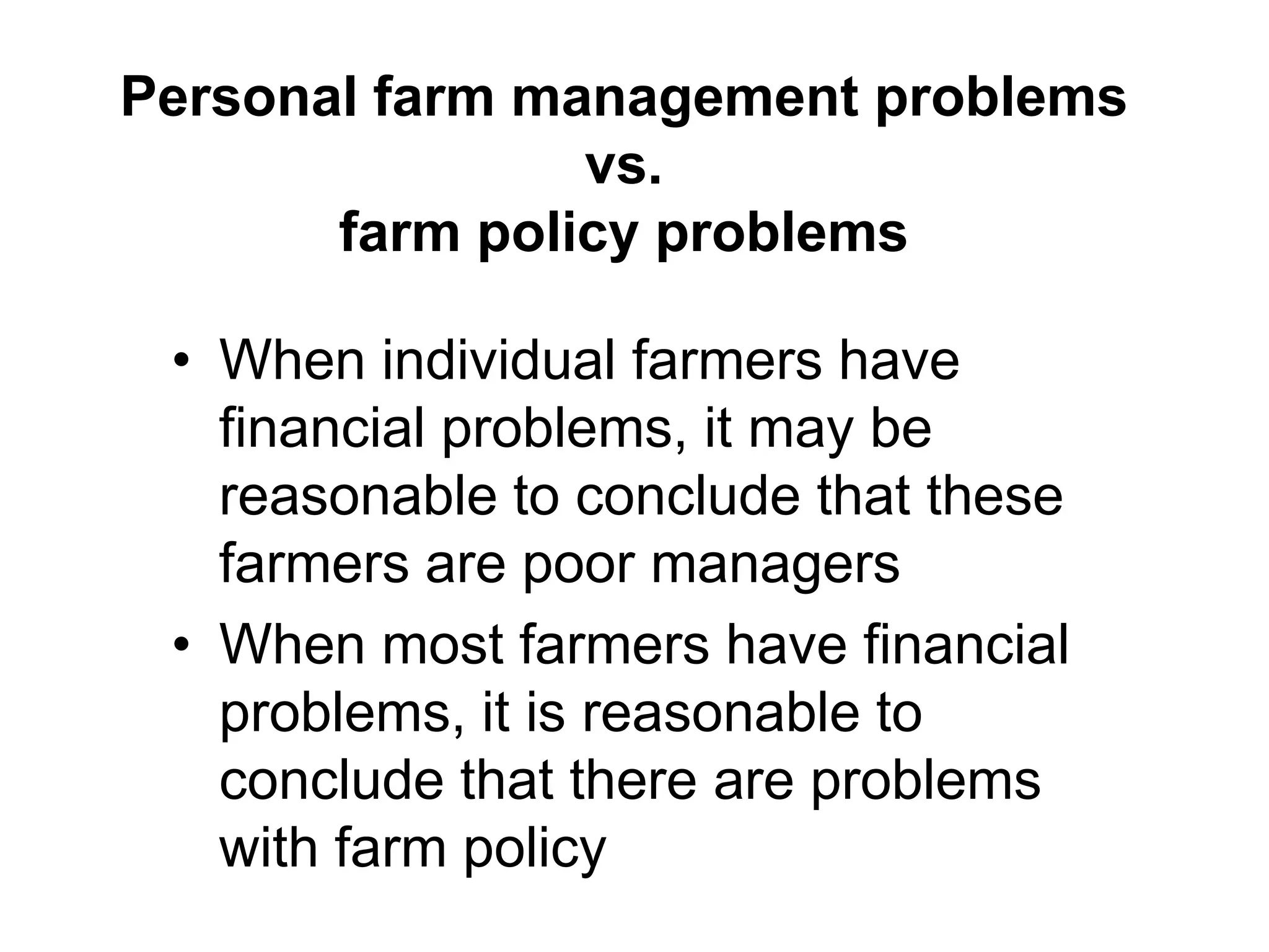 Personal farm management problems
                vs.
       farm policy problems

 • When individual farmers have
   financial problems, it may be
   reasonable to conclude that these
   farmers are poor managers
 • When most farmers have financial
   problems, it is reasonable to
   conclude that there are problems
   with farm policy
 