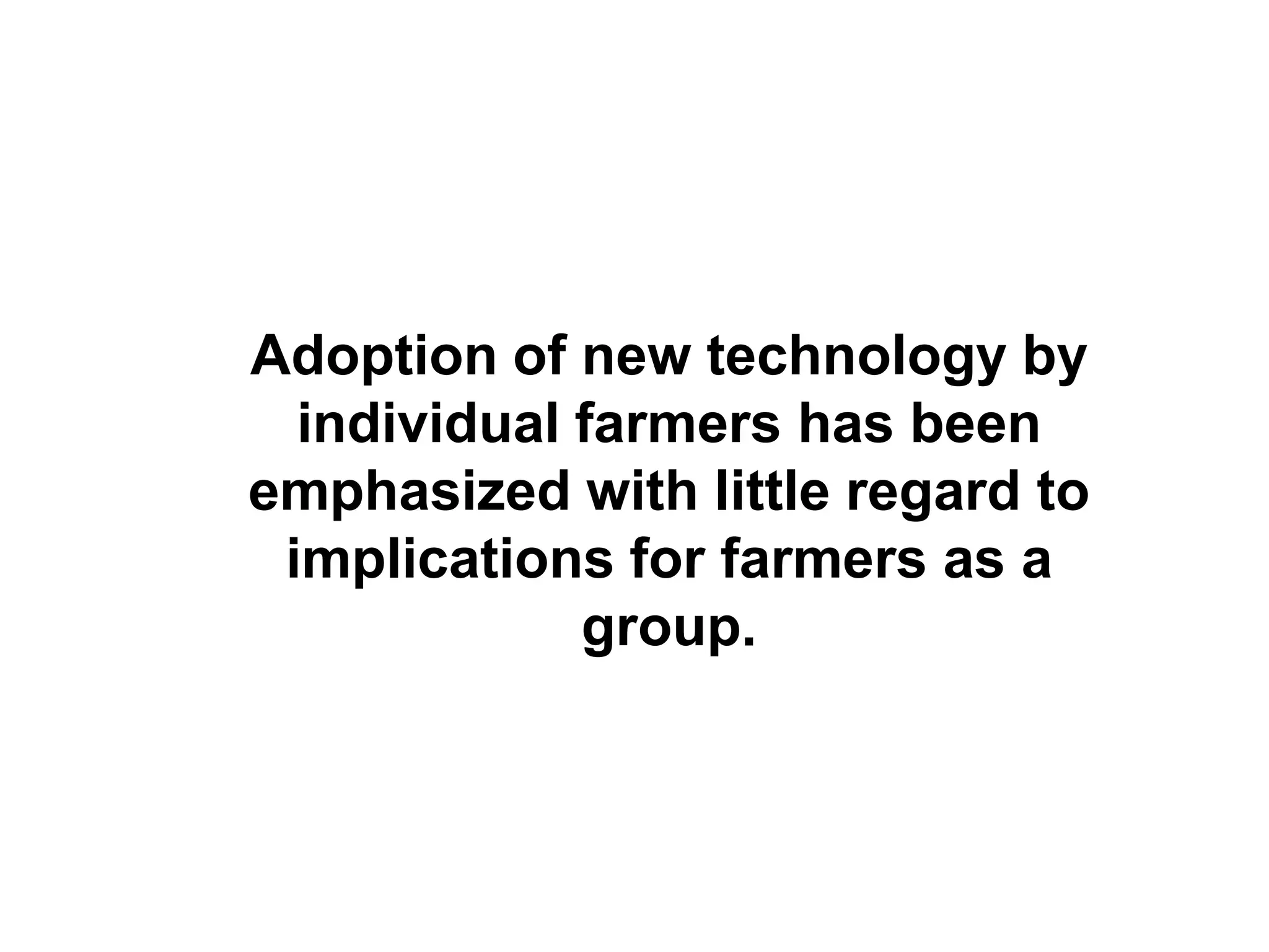Adoption of new technology by
  individual farmers has been
emphasized with little regard to
 implications for farmers as a
             group.
 
