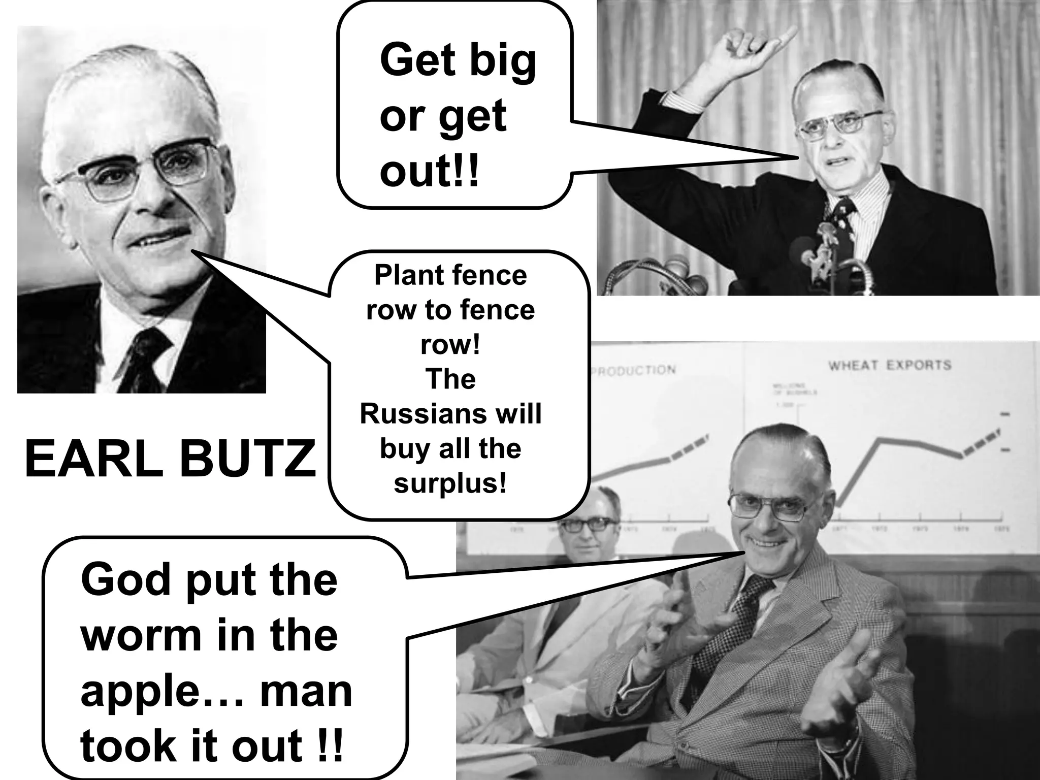 Get big
                   or get
                   out!!

                   Plant fence
                  row to fence
                      row!
                      The
                  Russians will
                   buy all the
EARL BUTZ           surplus!


 God put the
 worm in the
 apple… man
 took it out !!
 