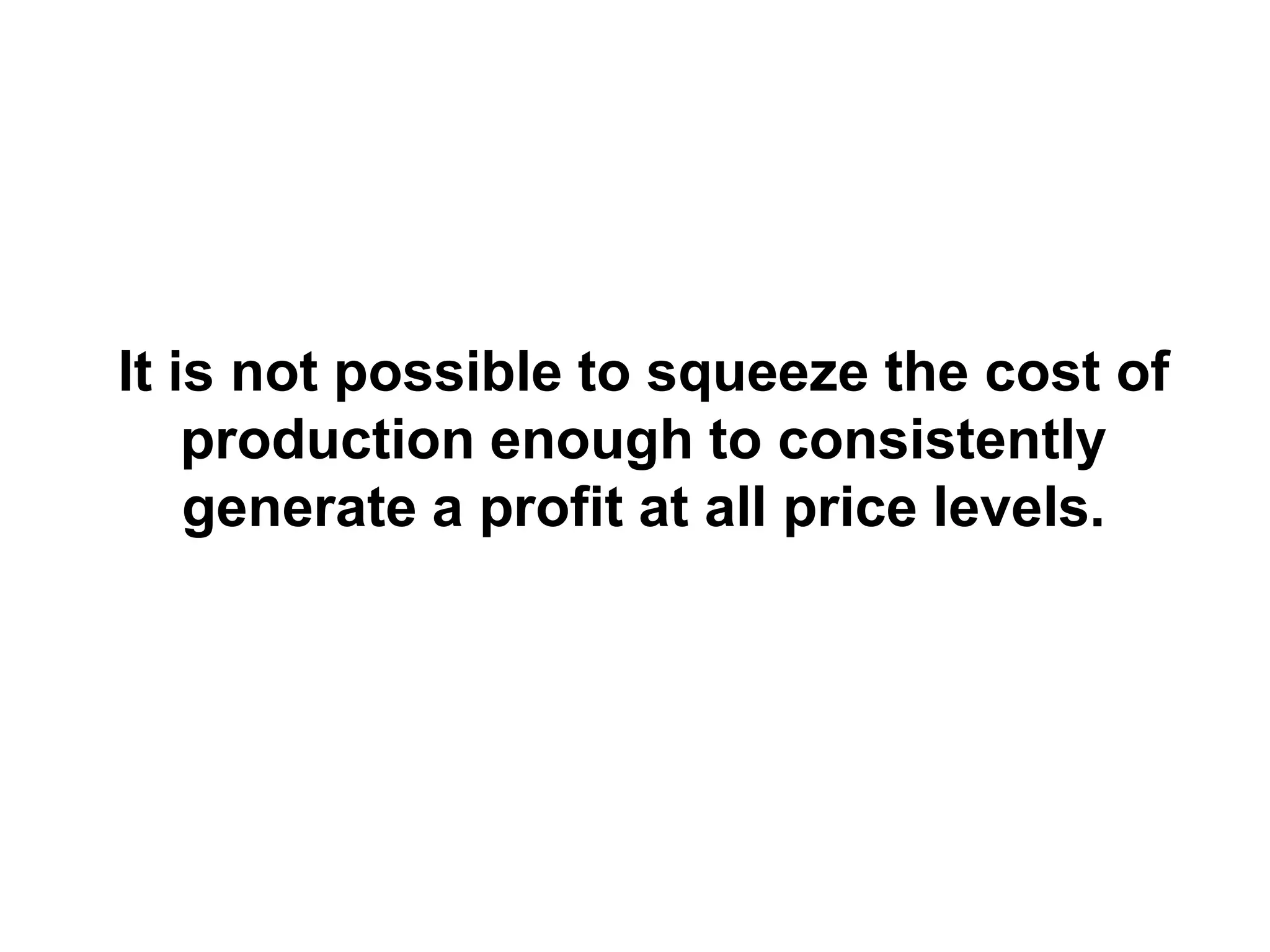 It is not possible to squeeze the cost of
    production enough to consistently
    generate a profit at all price levels.
 